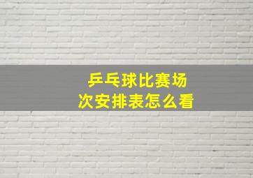 乒乓球比赛场次安排表怎么看