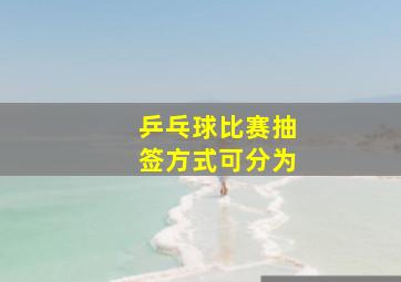 乒乓球比赛抽签方式可分为