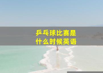 乒乓球比赛是什么时候英语