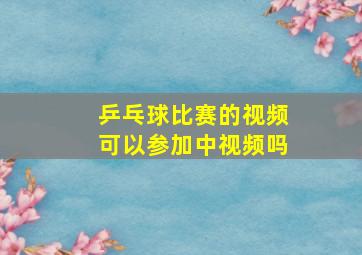 乒乓球比赛的视频可以参加中视频吗