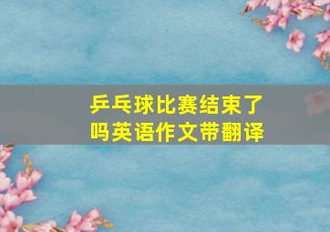 乒乓球比赛结束了吗英语作文带翻译