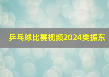 乒乓球比赛视频2024樊振东