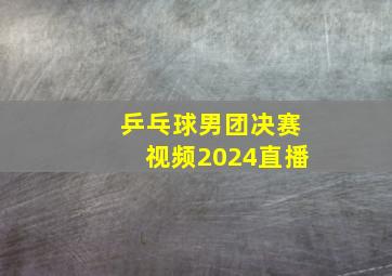 乒乓球男团决赛视频2024直播