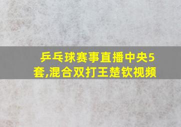 乒乓球赛事直播中央5套,混合双打王楚钦视频