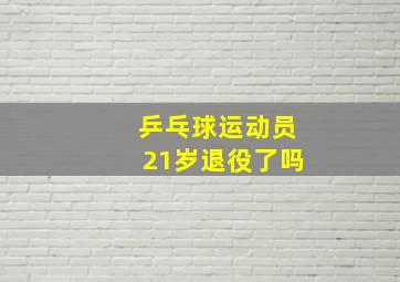 乒乓球运动员21岁退役了吗