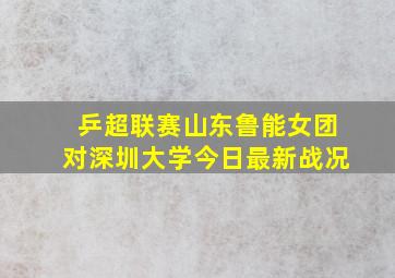 乒超联赛山东鲁能女团对深圳大学今日最新战况