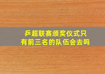 乒超联赛颁奖仪式只有前三名的队伍会去吗