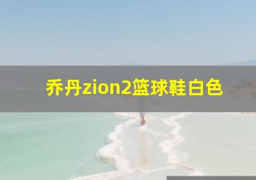 乔丹zion2篮球鞋白色