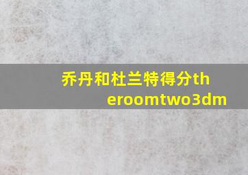 乔丹和杜兰特得分theroomtwo3dm