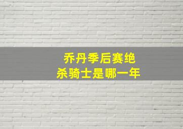 乔丹季后赛绝杀骑士是哪一年