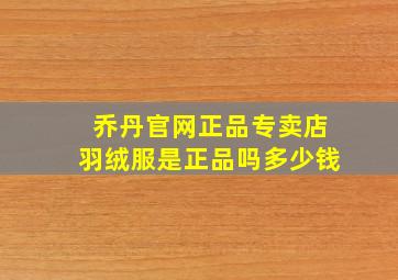 乔丹官网正品专卖店羽绒服是正品吗多少钱