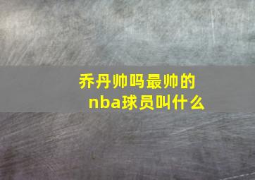 乔丹帅吗最帅的nba球员叫什么