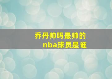 乔丹帅吗最帅的nba球员是谁