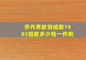 乔丹男款羽绒服1985短款多少钱一件啊