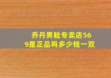 乔丹男鞋专卖店569是正品吗多少钱一双