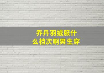 乔丹羽绒服什么档次啊男生穿