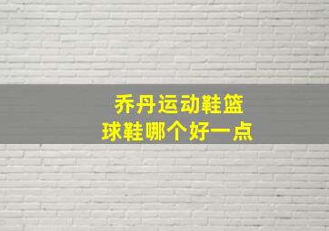 乔丹运动鞋篮球鞋哪个好一点