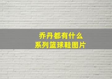 乔丹都有什么系列篮球鞋图片