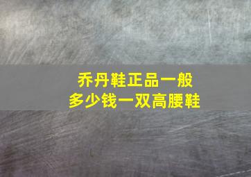 乔丹鞋正品一般多少钱一双高腰鞋