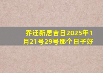 乔迁新居吉日2025年1月21号29号那个日子好