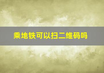 乘地铁可以扫二维码吗