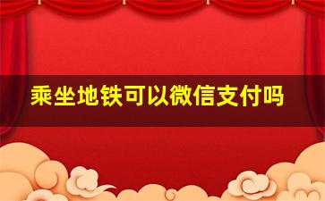 乘坐地铁可以微信支付吗