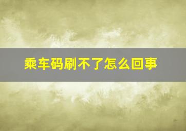 乘车码刷不了怎么回事