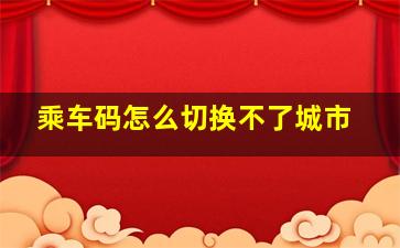 乘车码怎么切换不了城市