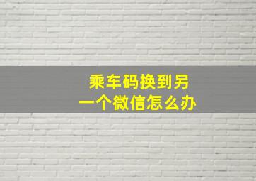 乘车码换到另一个微信怎么办