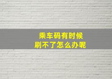 乘车码有时候刷不了怎么办呢