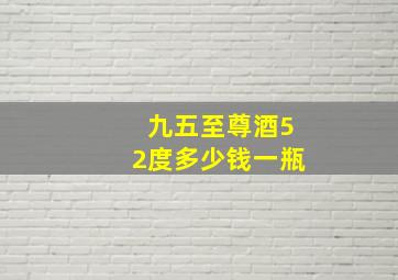 九五至尊酒52度多少钱一瓶