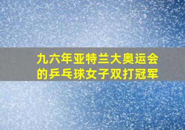 九六年亚特兰大奥运会的乒乓球女子双打冠军