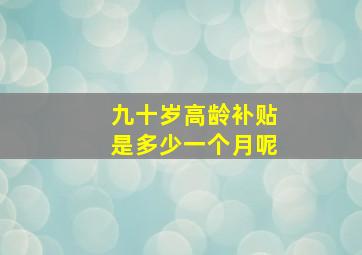 九十岁高龄补贴是多少一个月呢