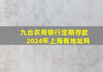 九台农商银行定期存款2024年上海有地址吗