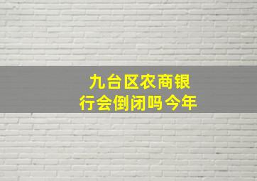 九台区农商银行会倒闭吗今年