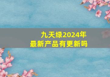 九天绿2024年最新产品有更新吗