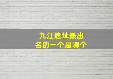 九江遗址最出名的一个是哪个