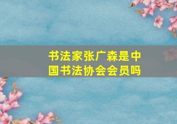 书法家张广森是中国书法协会会员吗