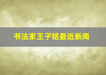 书法家王子铭最近新闻