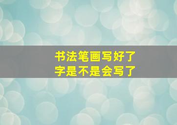 书法笔画写好了字是不是会写了