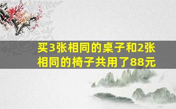 买3张相同的桌子和2张相同的椅子共用了88元