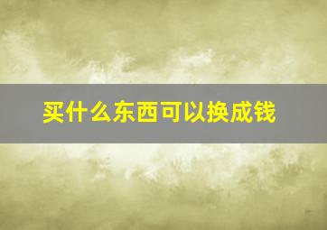 买什么东西可以换成钱