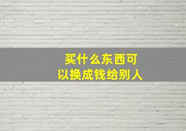 买什么东西可以换成钱给别人