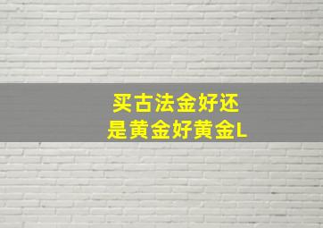 买古法金好还是黄金好黄金L