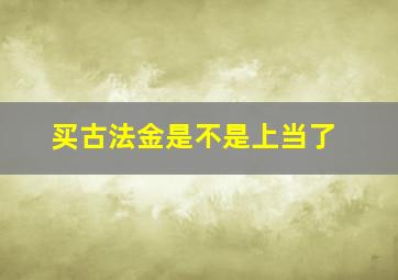 买古法金是不是上当了