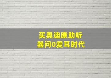 买奥迪康助听器问0爱耳时代