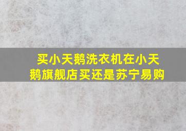 买小天鹅洗衣机在小天鹅旗舰店买还是苏宁易购