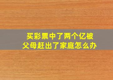 买彩票中了两个亿被父母赶出了家庭怎么办