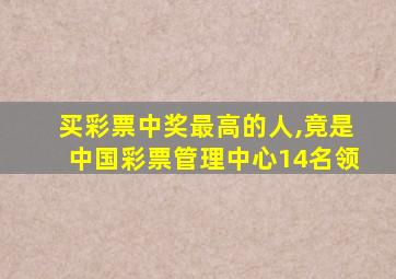 买彩票中奖最高的人,竟是中国彩票管理中心14名领