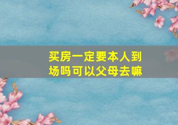 买房一定要本人到场吗可以父母去嘛